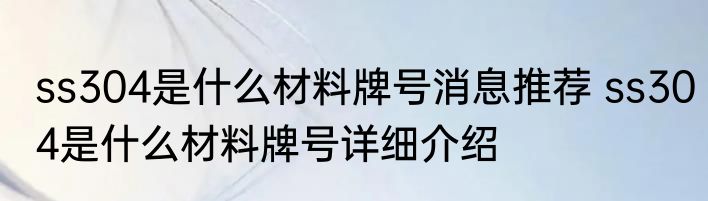 ss304是什么材料牌号消息推荐 ss304是什么材料牌号详细介绍