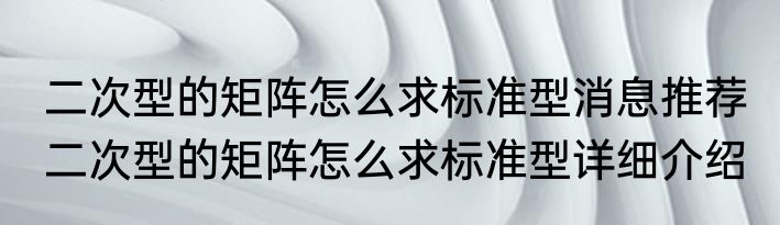 二次型的矩阵怎么求标准型消息推荐 二次型的矩阵怎么求标准型详细介绍
