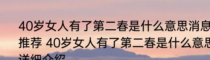 40岁女人有了第二春是什么意思消息推荐 40岁女人有了第二春是什么意思详细介绍