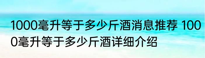 1000毫升等于多少斤酒消息推荐 1000毫升等于多少斤酒详细介绍