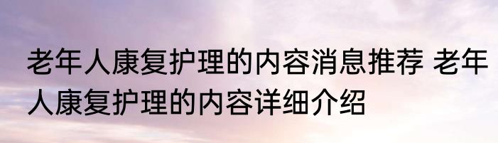 老年人康复护理的内容消息推荐 老年人康复护理的内容详细介绍