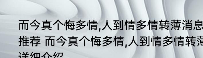 而今真个悔多情,人到情多情转薄消息推荐 而今真个悔多情,人到情多情转薄详细介绍