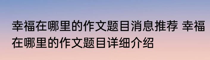 幸福在哪里的作文题目消息推荐 幸福在哪里的作文题目详细介绍