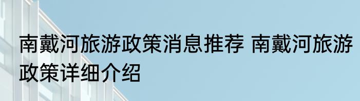 南戴河旅游政策消息推荐 南戴河旅游政策详细介绍