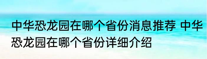 中华恐龙园在哪个省份消息推荐 中华恐龙园在哪个省份详细介绍