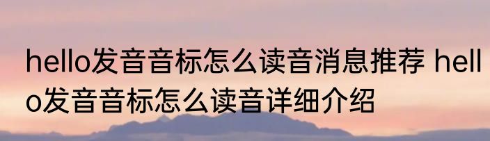 hello发音音标怎么读音消息推荐 hello发音音标怎么读音详细介绍