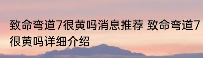 致命弯道7很黄吗消息推荐 致命弯道7很黄吗详细介绍