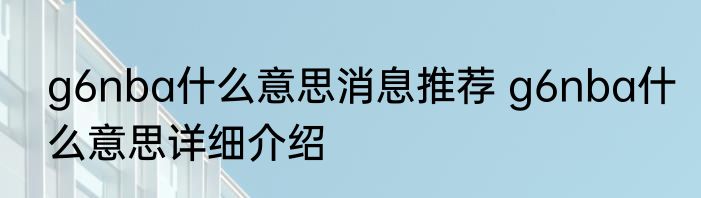 g6nba什么意思消息推荐 g6nba什么意思详细介绍