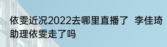 依雯近况2022去哪里直播了  李佳琦助理依雯走了吗