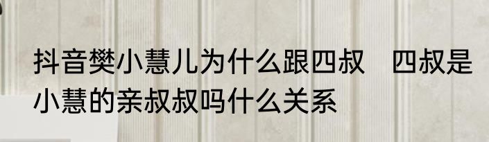 抖音樊小慧儿为什么跟四叔   四叔是小慧的亲叔叔吗什么关系