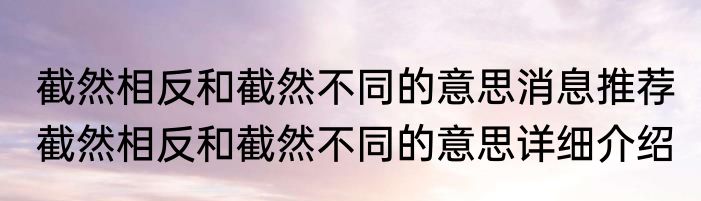 截然相反和截然不同的意思消息推荐 截然相反和截然不同的意思详细介绍