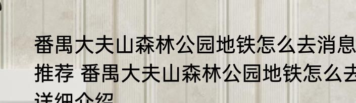 番禺大夫山森林公园地铁怎么去消息推荐 番禺大夫山森林公园地铁怎么去详细介绍
