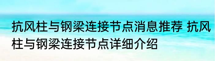 抗风柱与钢梁连接节点消息推荐 抗风柱与钢梁连接节点详细介绍