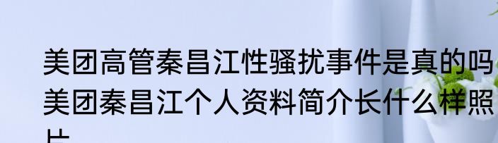 美团高管秦昌江性骚扰事件是真的吗  美团秦昌江个人资料简介长什么样照片