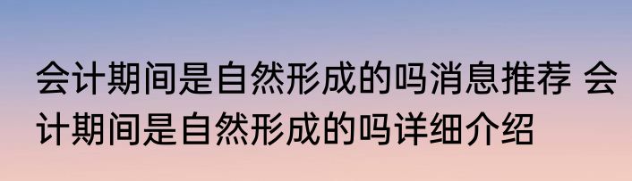 会计期间是自然形成的吗消息推荐 会计期间是自然形成的吗详细介绍