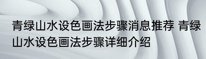 青绿山水设色画法步骤消息推荐 青绿山水设色画法步骤详细介绍