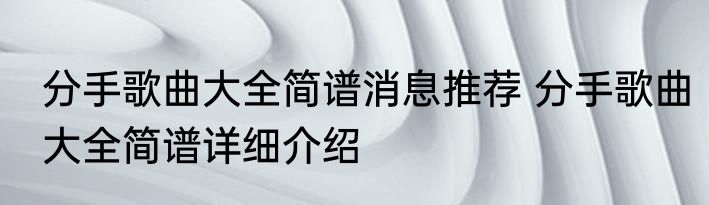 分手歌曲大全简谱消息推荐 分手歌曲大全简谱详细介绍