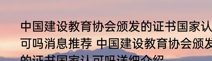 中国建设教育协会颁发的证书国家认可吗消息推荐 中国建设教育协会颁发的证书国家认可吗详细介绍