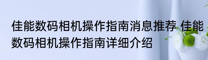 佳能数码相机操作指南消息推荐 佳能数码相机操作指南详细介绍