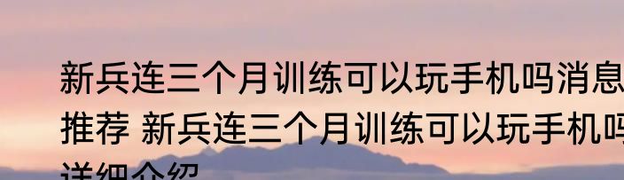 新兵连三个月训练可以玩手机吗消息推荐 新兵连三个月训练可以玩手机吗详细介绍