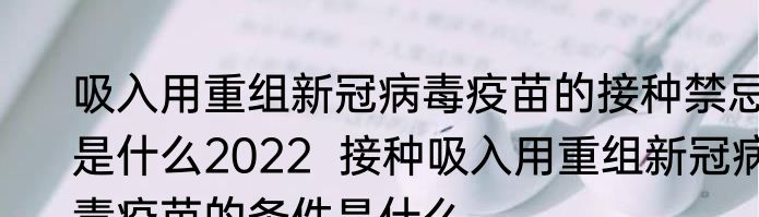 吸入用重组新冠病毒疫苗的接种禁忌是什么2022  接种吸入用重组新冠病毒疫苗的条件是什么