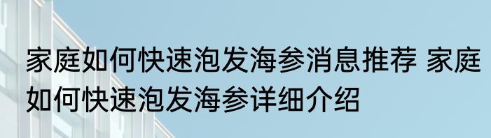 家庭如何快速泡发海参消息推荐 家庭如何快速泡发海参详细介绍