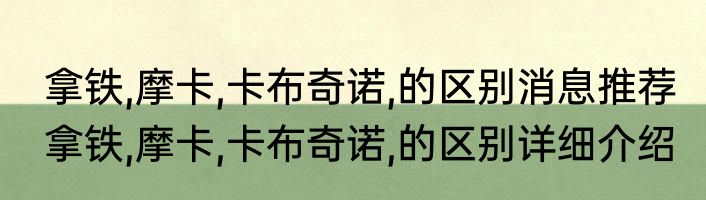 拿铁,摩卡,卡布奇诺,的区别消息推荐 拿铁,摩卡,卡布奇诺,的区别详细介绍