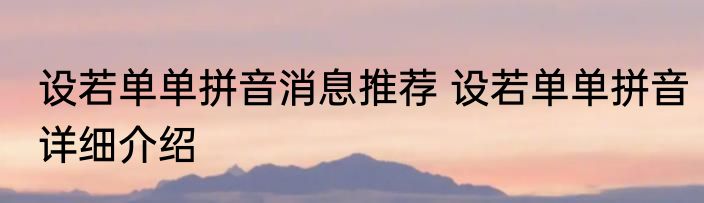 设若单单拼音消息推荐 设若单单拼音详细介绍
