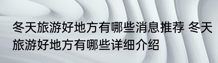 冬天旅游好地方有哪些消息推荐 冬天旅游好地方有哪些详细介绍