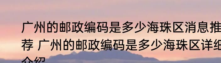 广州的邮政编码是多少海珠区消息推荐 广州的邮政编码是多少海珠区详细介绍