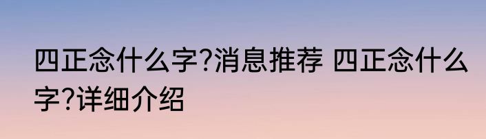 四正念什么字?消息推荐 四正念什么字?详细介绍