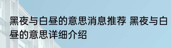 黑夜与白昼的意思消息推荐 黑夜与白昼的意思详细介绍