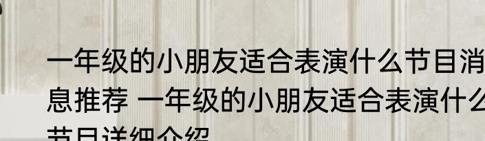 一年级的小朋友适合表演什么节目消息推荐 一年级的小朋友适合表演什么节目详细介绍