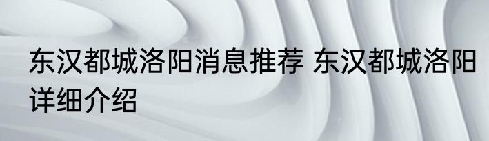 东汉都城洛阳消息推荐 东汉都城洛阳详细介绍