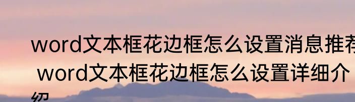 word文本框花边框怎么设置消息推荐 word文本框花边框怎么设置详细介绍