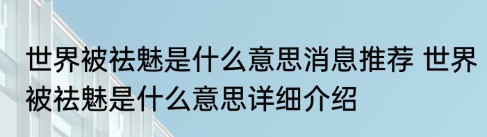 世界被祛魅是什么意思消息推荐 世界被祛魅是什么意思详细介绍