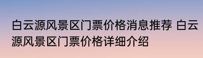 白云源风景区门票价格消息推荐 白云源风景区门票价格详细介绍