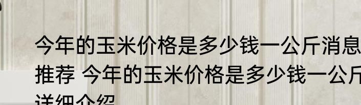 今年的玉米价格是多少钱一公斤消息推荐 今年的玉米价格是多少钱一公斤详细介绍