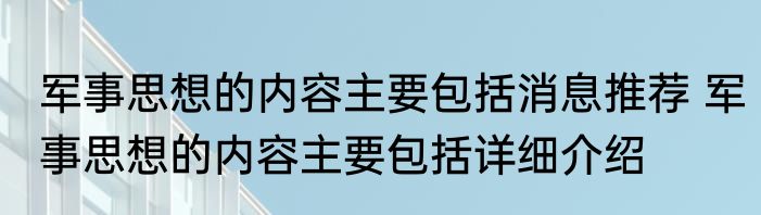 军事思想的内容主要包括消息推荐 军事思想的内容主要包括详细介绍