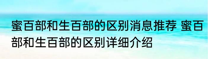 蜜百部和生百部的区别消息推荐 蜜百部和生百部的区别详细介绍