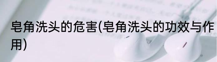 皂角洗头的危害(皂角洗头的功效与作用)