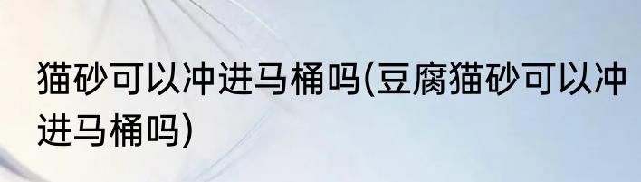 猫砂可以冲进马桶吗(豆腐猫砂可以冲进马桶吗)