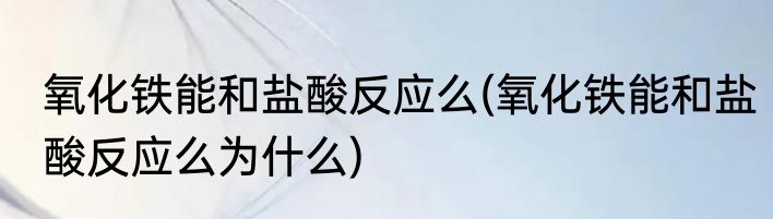 氧化铁能和盐酸反应么(氧化铁能和盐酸反应么为什么)