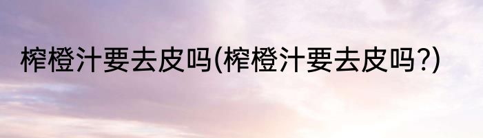 榨橙汁要去皮吗(榨橙汁要去皮吗?)