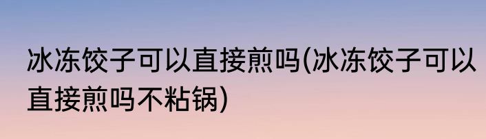 冰冻饺子可以直接煎吗(冰冻饺子可以直接煎吗不粘锅)