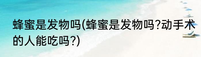 蜂蜜是发物吗(蜂蜜是发物吗?动手术的人能吃吗?)