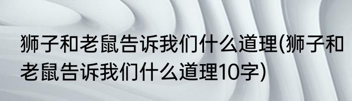 狮子和老鼠告诉我们什么道理(狮子和老鼠告诉我们什么道理10字)