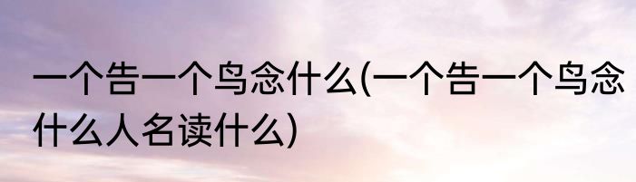 一个告一个鸟念什么(一个告一个鸟念什么人名读什么)