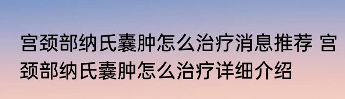宫颈部纳氏囊肿怎么治疗消息推荐 宫颈部纳氏囊肿怎么治疗详细介绍