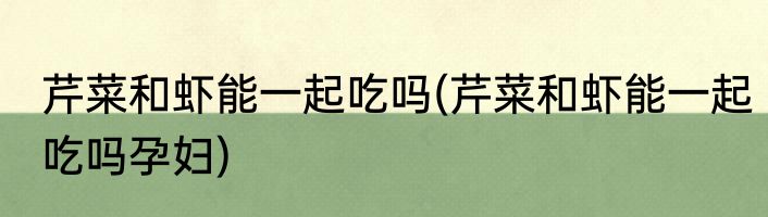 芹菜和虾能一起吃吗(芹菜和虾能一起吃吗孕妇)